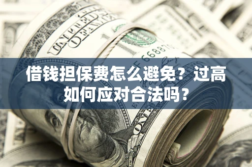 武汉借钱担保费怎么避免？过高如何应对合法吗？