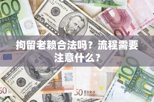 武汉拘留老赖合法吗？流程需要注意什么？