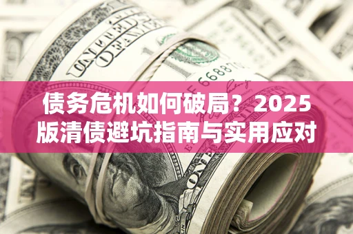 武汉债务危机如何破局？2025版清债避坑指南与实用应对策略