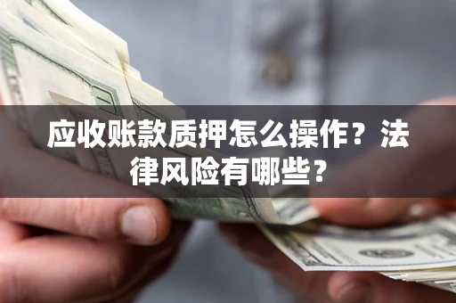 武汉应收账款质押怎么操作？法律风险有哪些？