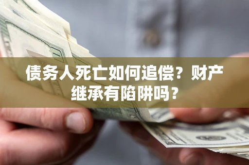 武汉债务人死亡如何追偿？财产继承有陷阱吗？