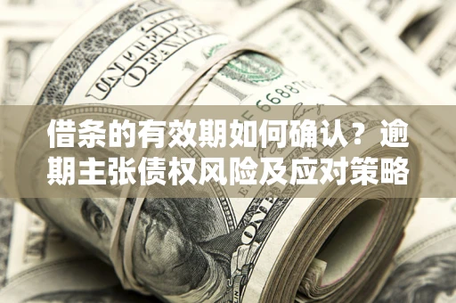 武汉借条的有效期如何确认？逾期主张债权风险及应对策略？