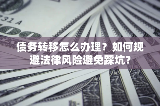 武汉债务转移怎么办理？如何规避法律风险避免踩坑？