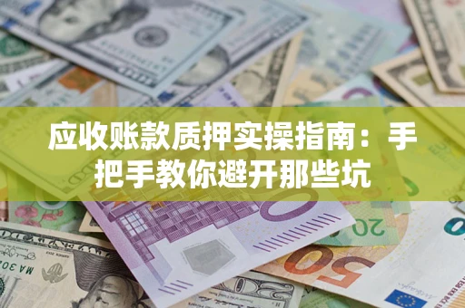 武汉应收账款质押实操指南：手把手教你避开那些坑
