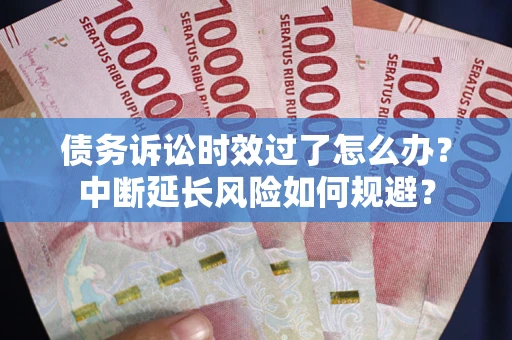 武汉债务诉讼时效过了怎么办？中断延长风险如何规避？