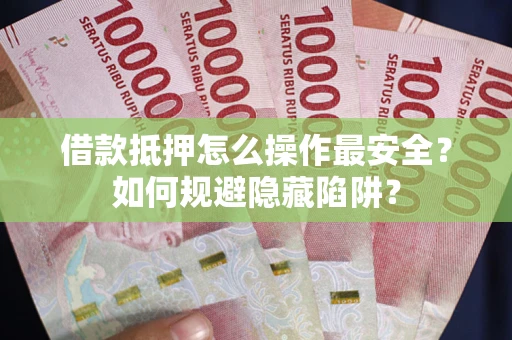 武汉借款抵押怎么操作最安全？如何规避隐藏陷阱？