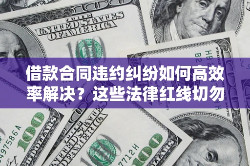 武汉借款合同违约纠纷如何高效率解决？这些法律红线切勿触碰