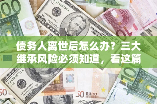 武汉债务人离世后怎么办？三大继承风险必须知道，看这篇就够了