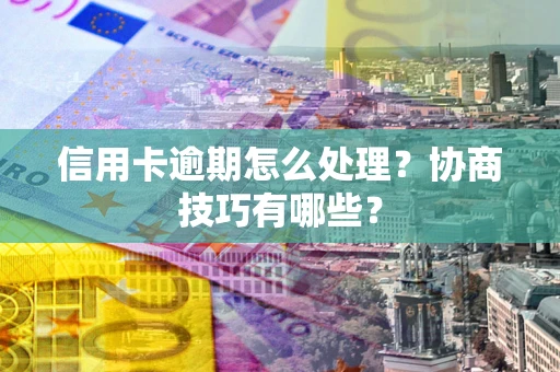 武汉信用卡逾期怎么处理？协商技巧有哪些？