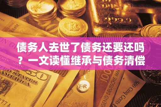 武汉债务人去世了债务还要还吗？一文读懂继承与债务清偿