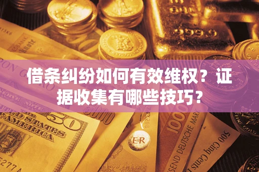 武汉借条纠纷如何有效维权？证据收集有哪些技巧？