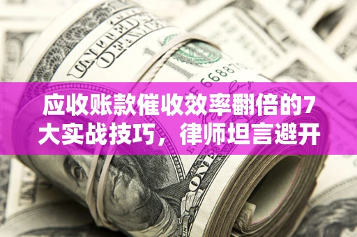武汉应收账款催收效率翻倍的7大实战技巧，律师坦言避开这些法律雷区最关键