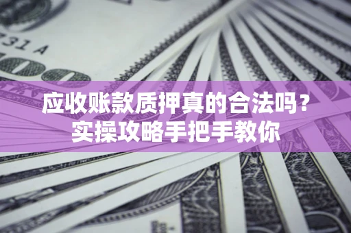 武汉应收账款质押真的合法吗？实操攻略手把手教你