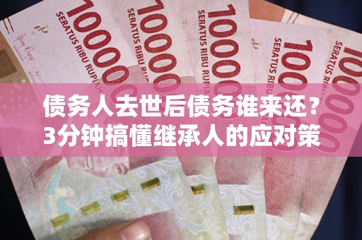 武汉债务人去世后债务谁来还？3分钟搞懂继承人的应对策略