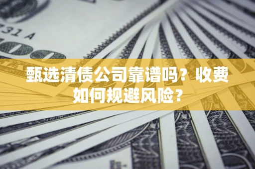武汉甄选清债公司靠谱吗？收费如何规避风险？
