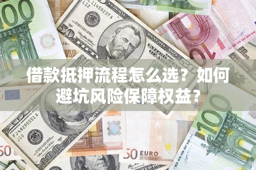 武汉借款抵押流程怎么选？如何避坑风险保障权益？