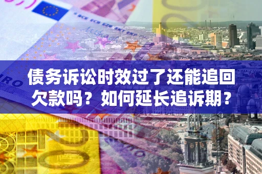 武汉债务诉讼时效过了还能追回欠款吗？如何延长追诉期？