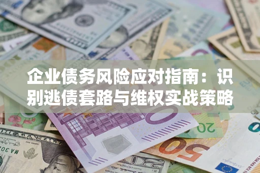 武汉企业债务风险应对指南：识别逃债套路与维权实战策略